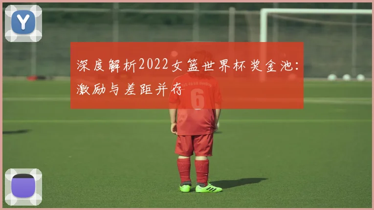 深度解析2022女篮世界杯奖金池:激励与差距并存
