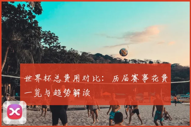 世界杯总费用对比：历届赛事花费一览与趋势解读