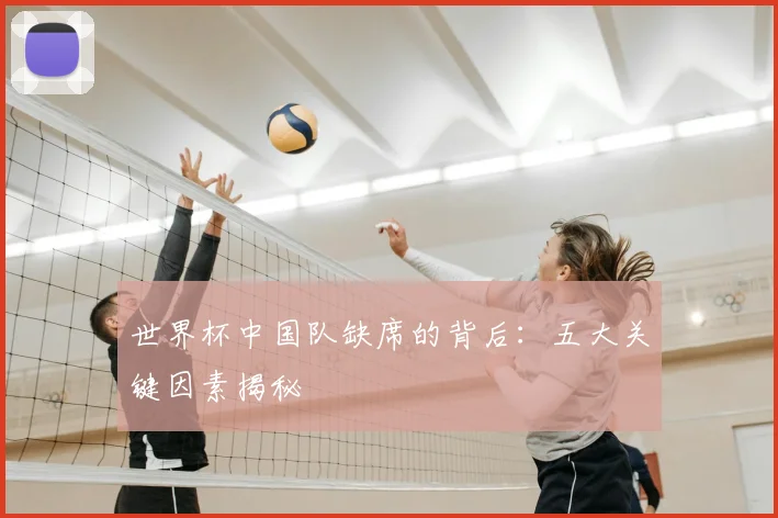 世界杯中国队缺席的背后:五大关键因素揭秘