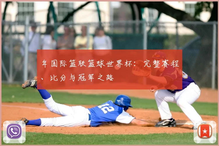 年国际篮联篮球世界杯：完整赛程、比分与冠军之路