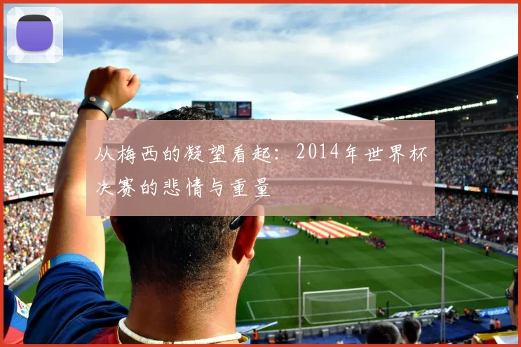 从梅西的凝望看起：2014年世界杯决赛的悲情与重量
