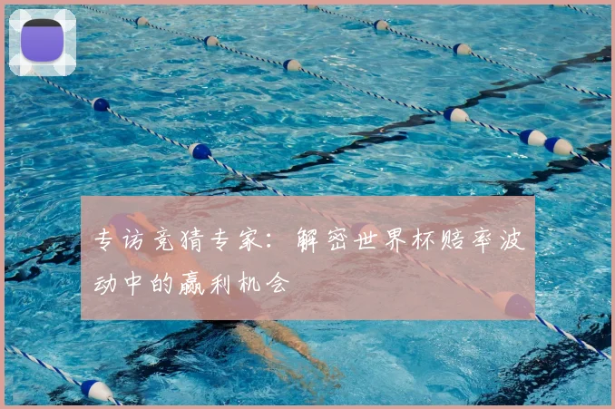专访竞猜专家:解密世界杯赔率波动中的赢利机会