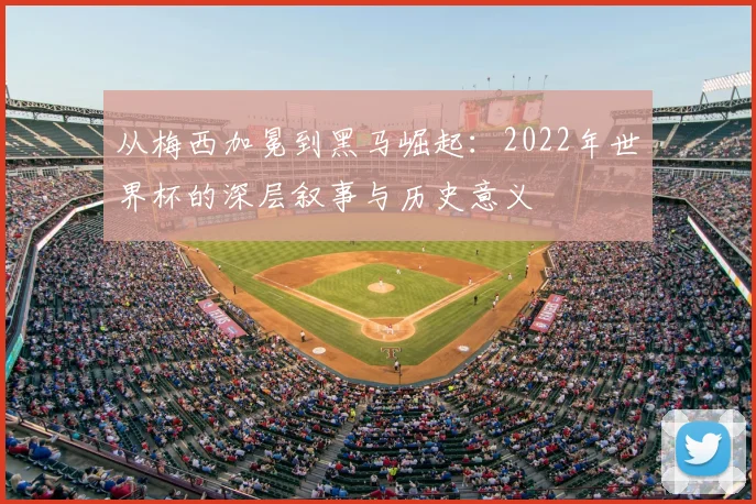 从梅西加冕到黑马崛起：2022年世界杯的深层叙事与历史意义