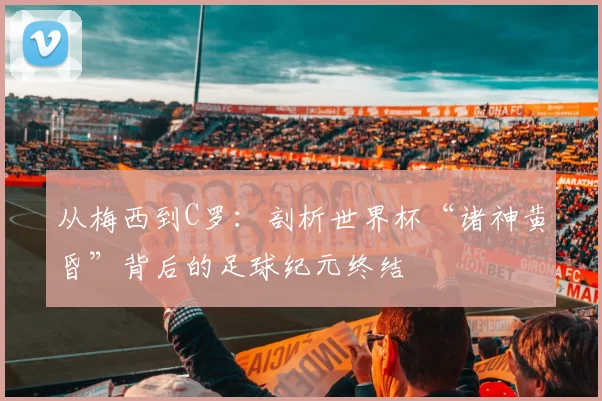 从梅西到C罗：剖析世界杯“诸神黄昏”背后的足球纪元终结