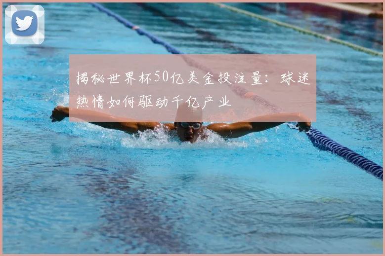 揭秘世界杯50亿美金投注量：球迷热情如何驱动千亿产业