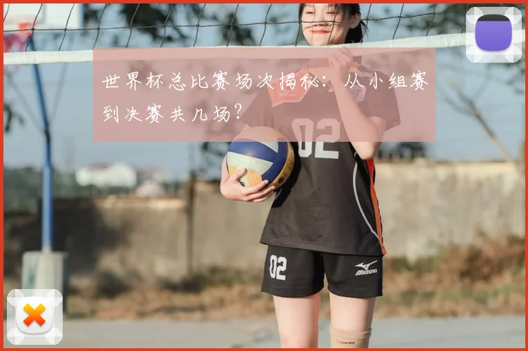 世界杯总比赛场次揭秘：从小组赛到决赛共几场？