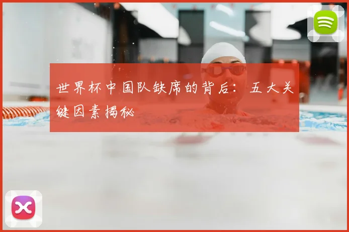 世界杯中国队缺席的背后:五大关键因素揭秘