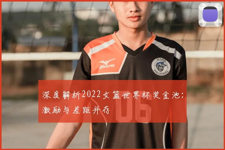 深度解析2022女篮世界杯奖金池：激励与差距并存