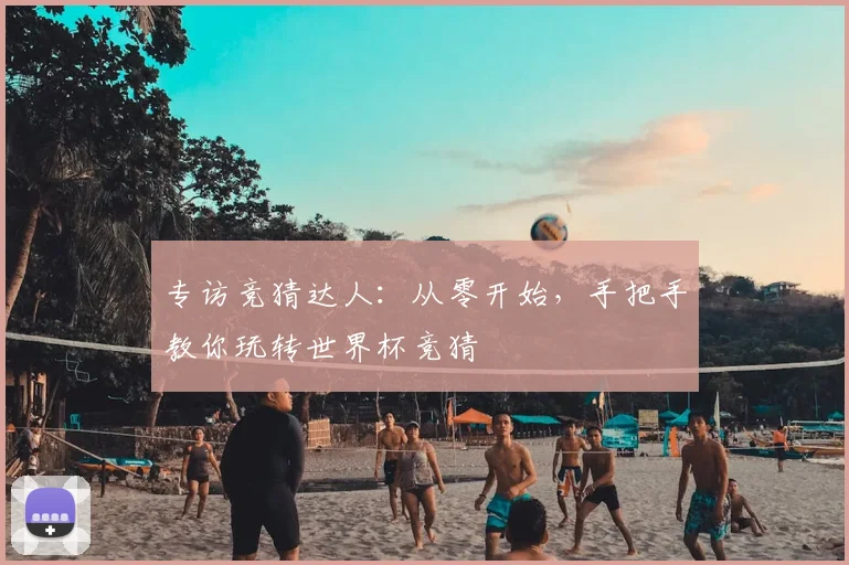 专访竞猜达人:从零开始,手把手教你玩转世界杯竞猜