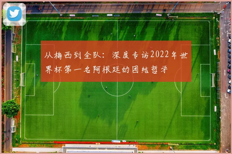 从梅西到全队：深度专访2022年世界杯第一名阿根廷的团结哲学