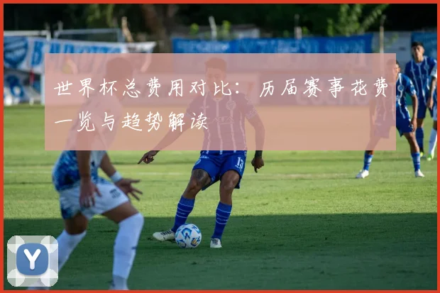 世界杯总费用对比：历届赛事花费一览与趋势解读