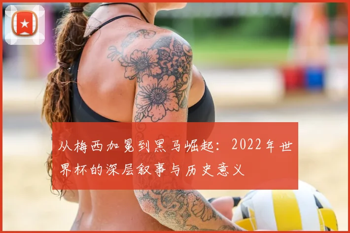 从梅西加冕到黑马崛起：2022年世界杯的深层叙事与历史意义