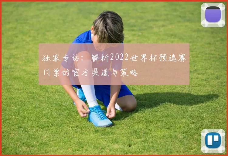 独家专访：解析2022世界杯预选赛门票的官方渠道与策略