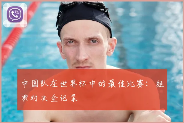 中国队在世界杯中的最佳比赛：经典对决全记录