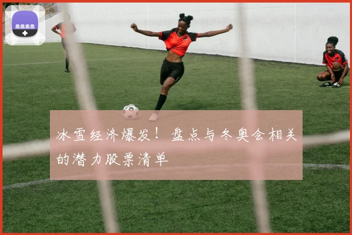 冰雪经济爆发！盘点与冬奥会相关的潜力股票清单