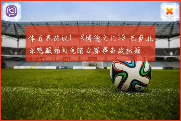 体育界热议！《博德之门3》巴萨扎尔隐藏隔间竟暗合赛事备战秘籍