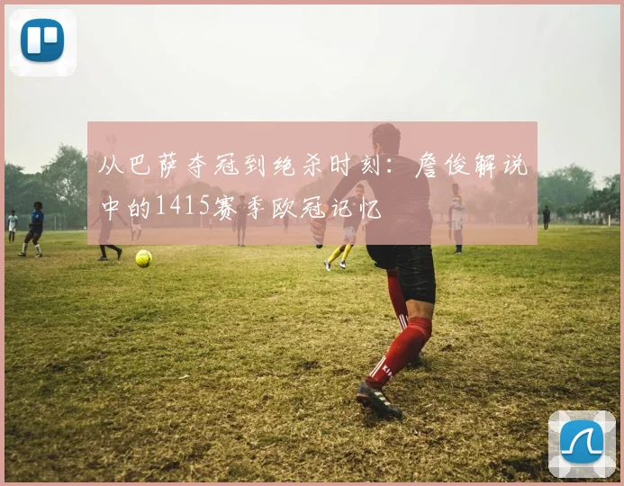 从巴萨夺冠到绝杀时刻：詹俊解说中的1415赛季欧冠记忆
