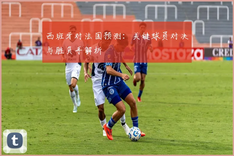 西班牙对法国预测：关键球员对决与胜负手解析