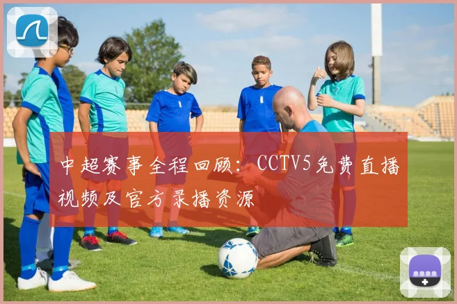 中超赛事全程回顾:CCTV5免费直播视频及官方录播资源