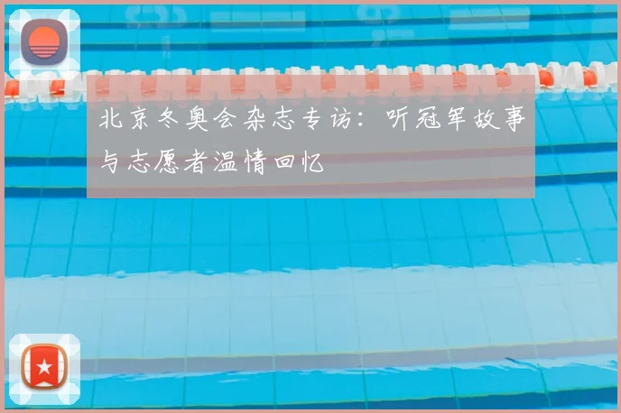 北京冬奥会杂志专访：听冠军故事与志愿者温情回忆