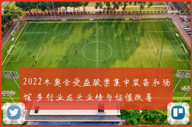 2022冬奥会受益股票集中装备和场馆 多行业龙头业绩与估值改善