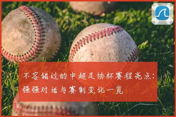 不容错过的中超足协杯赛程亮点：强强对话与赛制变化一览