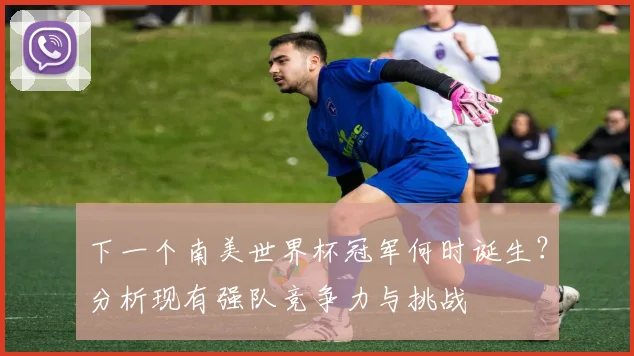 下一个南美世界杯冠军何时诞生？分析现有强队竞争力与挑战
