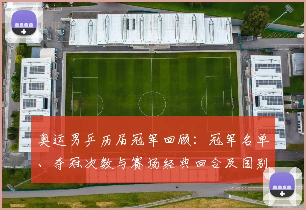 奥运男乒历届冠军回顾：冠军名单、夺冠次数与赛场经典回合及国别统计