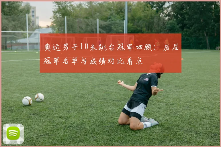 奥运男子10米跳台冠军回顾：历届冠军名单与成绩对比看点