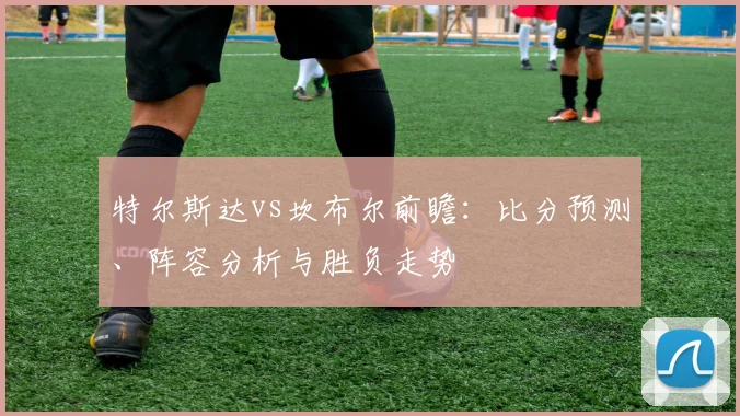 特尔斯达vs坎布尔前瞻：比分预测、阵容分析与胜负走势