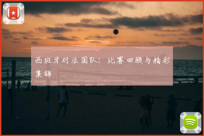 西班牙对法国队：比赛回顾与精彩集锦