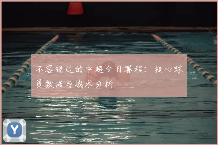 不容错过的中超今日赛程：核心球员数据与战术分析