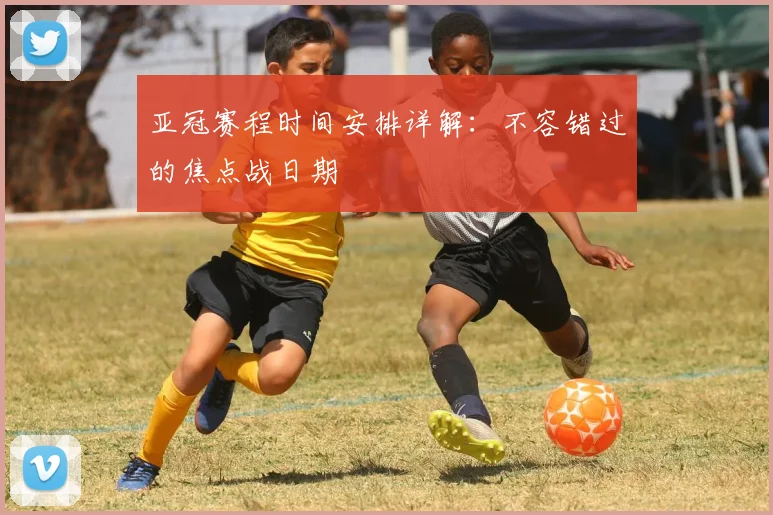 亚冠赛程时间安排详解：不容错过的焦点战日期