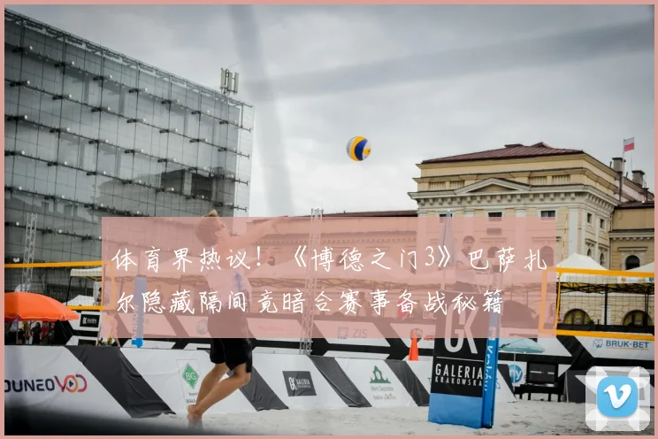 体育界热议！《博德之门3》巴萨扎尔隐藏隔间竟暗合赛事备战秘籍