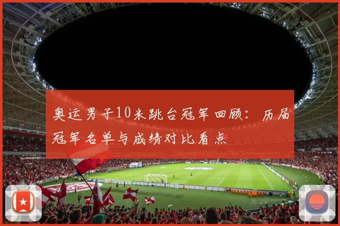 奥运男子10米跳台冠军回顾：历届冠军名单与成绩对比看点