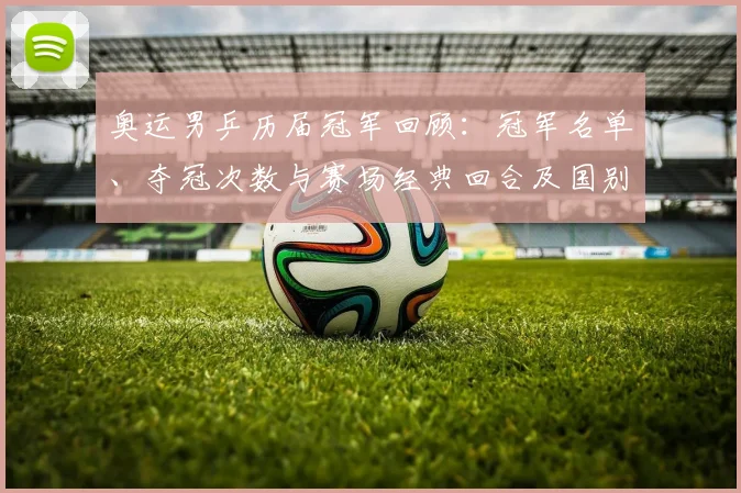 奥运男乒历届冠军回顾:冠军名单、夺冠次数与赛场经典回合及国别统计