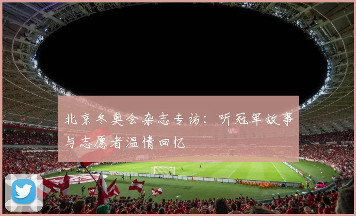 北京冬奥会杂志专访：听冠军故事与志愿者温情回忆