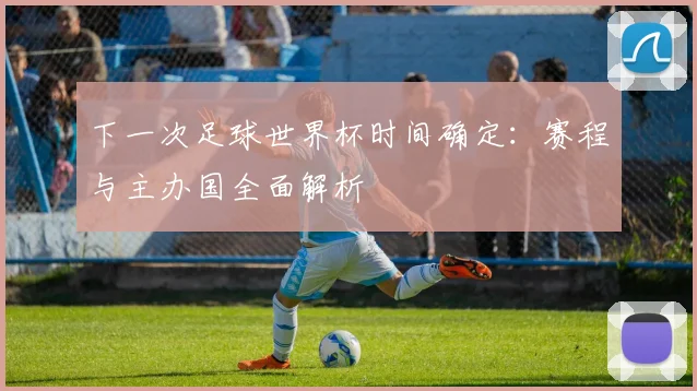 下一次足球世界杯时间确定:赛程与主办国全面解析