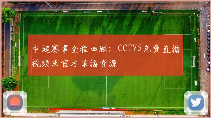 中超赛事全程回顾：CCTV5免费直播视频及官方录播资源