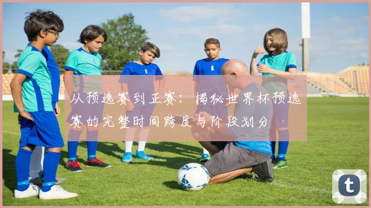 从预选赛到正赛：揭秘世界杯预选赛的完整时间跨度与阶段划分